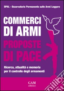 Commerci di armi proposte di pace. Ricerca, attualità e memoria per il controllo degli armamenti libro di Osservatorio permanente sulle armi leggere (cur.)