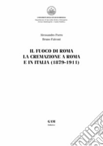 Il fuoco di Roma. La cremazione a Roma e in Italia (1879-1911) libro di Porro Alessandro; Falconi Bruno