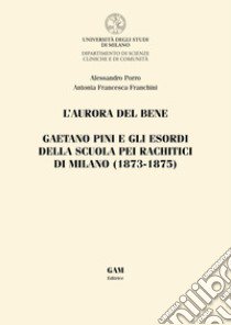 L'aurora del bene. Gaetano Pini e gli esordi della Scuola pei rachitici di Milano (1873-1875) libro di Porro Alessandro; Franchini Antonia Francesca