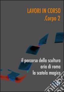 Lavori in corso. Corpo 2. Il percorso della scultura. Area di Roma. La scatola magica. Ediz. illustrata libro di Carpentieri Toti