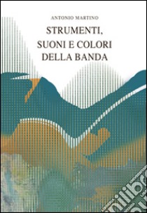 Strumenti, suoni e colori della banda libro di Martino Antonio