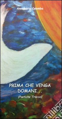 Prima che venga domani... (poetiche tracce) libro di Colomba Annamaria