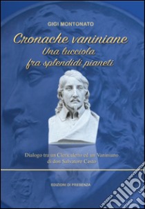 Cronache vaniniane. Una lucciola fra splendidi pianeti. Dialogo tra un Clericaletto ed un Vaniniano di don Salvatore Casto libro di Montonato Gigi