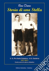 Storia di una stella. U.S. Pro Italia Galatina. U.S. Galatina 1917-2017 cento anni di calcio cittadino libro di Duma Rino