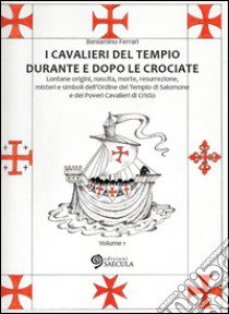 I Cavalieri del Tempio durante e dopo le crociate. Lontane origini, nascita, morte, resurrezione, misteri e simboli dell'Ordine del Tempio di Salomone.... Vol. 1 libro di Ferrari Beniamino