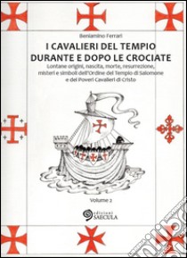 I Cavalieri del Tempio durante e dopo le crociate. Lontane origini, nascita, morte, resurrezione, misteri e simboli dell'Ordine del Tempio di Salomone.... Vol. 2 libro di Ferrari Beniamino