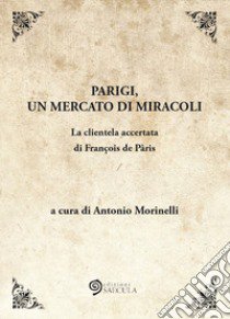 Parigi, un mercato di miracoli. La clientela accertata di François de Pâris libro