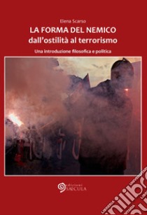 La forma del nemico. Dall'ostilità al terrorismo. Una introduzione filosofica e politica libro di Scarso Elena