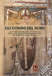 Gli uomini del Nord. La formazione della Contea e della Arcidiocesi metropolitana di Acerenza nell' XI sec. libro di D'Andria Luciano