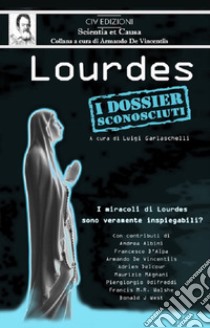 Lourdes. I dossier sconosciuti. I miracoli di Lourdes sono veramente inspiegabili? libro di Garlaschelli Luigi