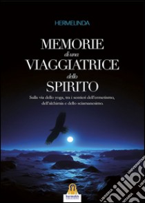 Memorie di una viaggiatrice dello spirito. Sulla via dello yoga, tra i sentieri dell'ermetismo, dell'alchimia e dello sciamanesimo libro di Hermelinda