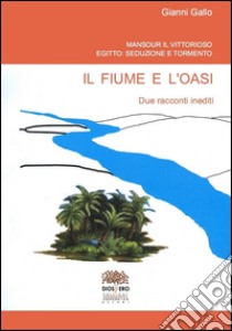 Il fiume e l'oasi. Mansour il vittorioso. Egitto: seduzione e tormento libro di Gallo Gianni; Romanini F. (cur.)