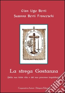 La strega Gostanza (della sua triste vita e del suo processo inquisitorio) libro di Berti G. Ugo; Berti Franceschi Susanna; Romanini F. (cur.)