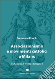 Associazionismo e movimenti cattolici a Milano tra Concilio di Trento e Vaticano II libro di Ronchi Francesco