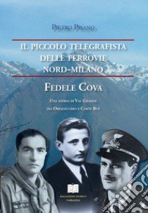 Il piccolo telegrafista delle Ferrovie Nord-Milano. Fedele Cova. Una storia di val Grande tra Orfalecchio e Corte Buè libro di Pisano Pietro