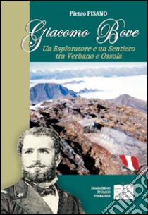 Giacomo Bove. Un esploratore e un sentiero tra Verbano e Ossola libro di Pisano Pietro