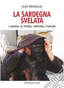 La Sardegna svelata. I luoghi, le storie, i misteri, i piaceri libro di Brigaglia Aldo