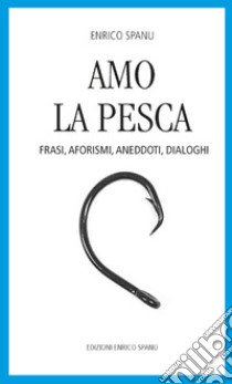 Amo la pesca. Frasi, aforismi, aneddoti, dialoghi libro di Spanu Enrico