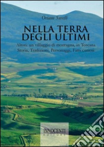 Nella terra degli ultimi. Altori: un villaggio di montagna, in Toscana. Storia, tradizioni, personaggi, fatti curiosi libro di Savelli Oriano