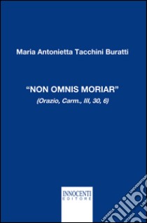 «Non omnis moriar» (Orazio, carm., III, 30, 6) libro di Tacchini Buratti M. Antonietta