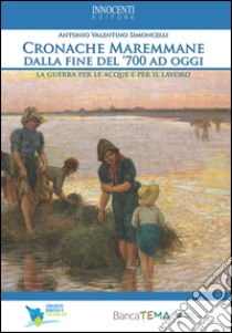 Cronache Maremmane dalla fine del '700 ad oggi. Le guerre per le acque e per il lavoro libro di Simoncelli Antonio Valentino