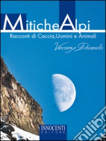 Mitiche alpi. Racconti di caccia, uomini e animali libro di Decarolis Vincenzo