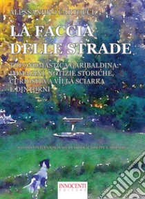 La faccia delle strade. Toponomastica garibaldina: immagini, notizie storiche, curiosità a Villa Sciarra e dintorni libro di Cartocci Alessandro