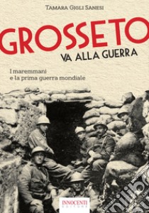 Grosseto va alla guerra. I maremmani e la prima guerra mondiale libro di Gigli Sanesi Tamara