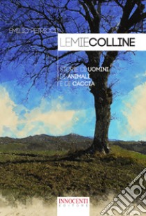 Le mie colline. Storie di uomini di animali e di caccia libro di Petricci Emilio