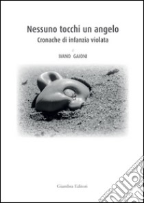 Nessuno tocchi un angelo. Cronache di infanzia violata libro di Gaioni Ivano