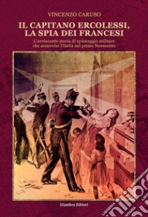 Il capitano Ercolessi, la spia dei francesi. L'avvincente storia di spionaggio militare che sconvolse l'Italia nel primo Novecento libro di Caruso Vincenzo