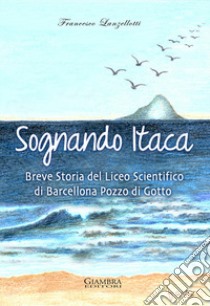 Sognando Itaca. Breve storia del Liceo scientifico di Barcellona Pozzo di Gotto libro di Lanzellotti Francesco