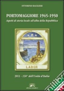 Portomaggiore 1945-1950. Aspetti di storia locale all'alba della Repubblica (2011-150° dell'unità d'Italia) libro di Bacilieri Ottorino