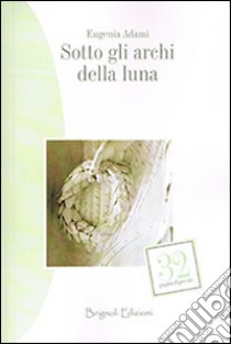 Sotto gli archi della luna libro di Adami Eugenia