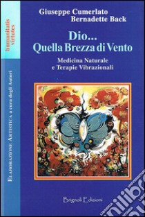 Dio... Quella brezza di vento. Medicina naturale e terapie vibrazionali libro di Cumerlato Giuseppe; Back Bernadette