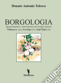 Borgologia. Spopolamento e reviviscenza dei borghi italiani Villeneuve (AO), Novilara (PU), Sant'Ilario (PZ) libro di Telesca Donato Antonio