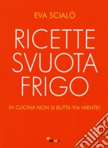 Ricette svuotafrigo. In cucina non si butta via niente! libro di Scialò Eva