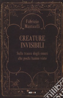 Creature invisibili. Sulle tracce degli esseri che pochi hanno visto libro di Manticelli Fabrizio