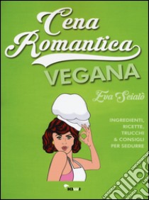 Cena romantica vegana. Ingredienti, ricette, trucchi & consigli per sedurre libro di Scialò Eva