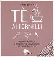 Tè ai fornelli. Bevanda e ingrediente oltre 100 ricette e abbinamenti cult dall'antipasto al dessert libro di Semino Pietro