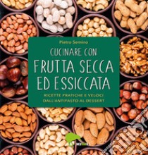 Cucinare con frutta secca ed essiccata. Ricette pratiche e veloci dall'antipasto al dessert. Ediz. illustrata libro di Semino Pietro