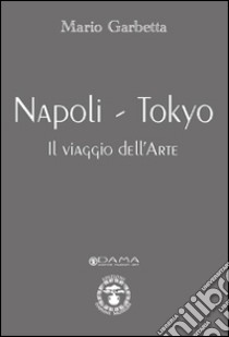 Napoli-Tokyo. Il viaggio dell'arte. Ediz. illustrata libro di Garbetta Mario