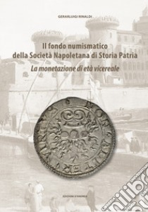 Il fondo numismatico della Società Napoletana di Storia Patria. La monetazione di età vicereale libro di Rinaldi Gerarluigi