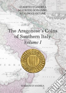 The Aragonese's coins of Southern Italy. Vol. 1 libro di D'Andrea Alberto; Bonanno Maurizio; Santone Realino