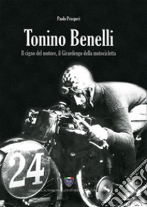 Tonino Benelli. Il cigno del motore, il Girardengo della motocicletta libro di Prosperi Paolo