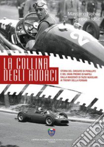 La collina degli audaci. Storia del circuito di Posillipo e del Gran Premio di Napoli dalla Maserati di Tazio Nuvolari ai trionfi della Ferrari. Ediz. illustrata libro di Nobile Massimo; Troise Sergio