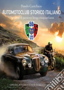 Automotoclub storico italiano. Una storia di passione lunga cinquant'anni 1966-2016 libro di Castellarin Danilo