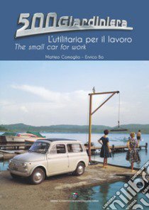 500 Giardiniera, l'utilitaria per il lavoro. Ediz. illustrata libro di Bo Enrico; Comoglio Matteo