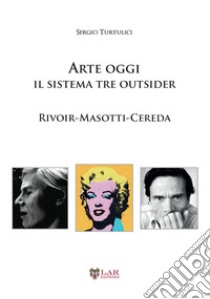 Arte oggi. Il sistema tre outsider. Rivoir, Masotti, Cereda libro di Turtulici Sergio