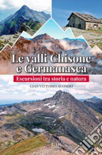 Le valli Chisone e Germanasca. Escursioni tra storia e natura libro di Avondo Gian Vittorio